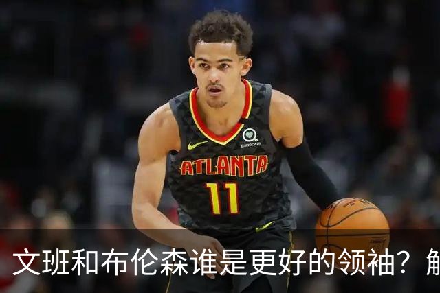文班&布伦森谁是更好的领袖？解说：布伦森更稳 文班最后一击9-1